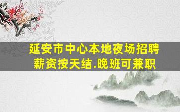 延安市中心本地夜场招聘薪资按天结.晚班可兼职