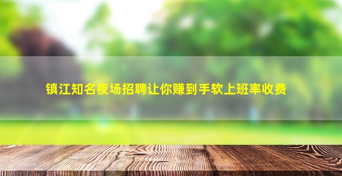 镇江知名夜场招聘让你赚到手软上班率收费